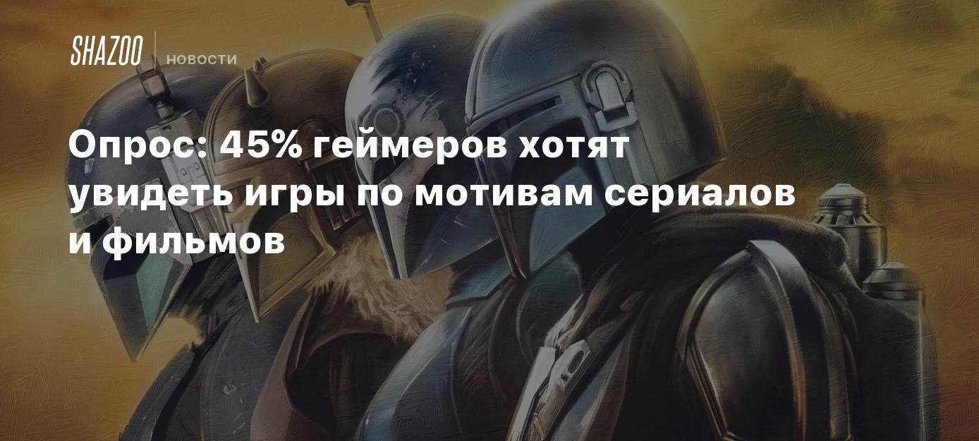 Опрос: 45% геймеров хотят увидеть игры по мотивам сериалов и фильмов -  Shazoo