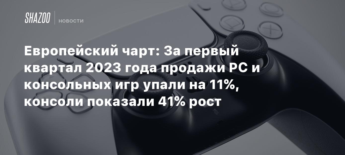 Европейский чарт: За первый квартал 2023 года продажи PC и консольных игр  упали на 11%, консоли показали 41% рост - Shazoo