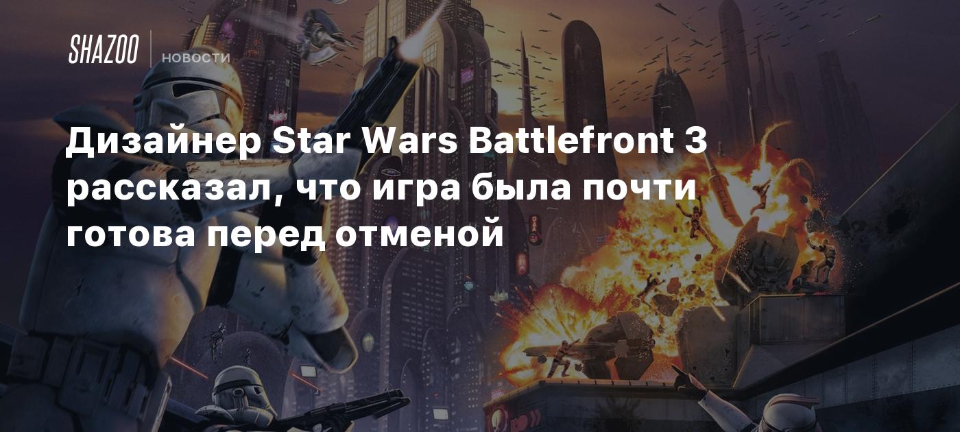 Дизайнер Star Wars Battlefront 3 рассказал, что игра была почти готова