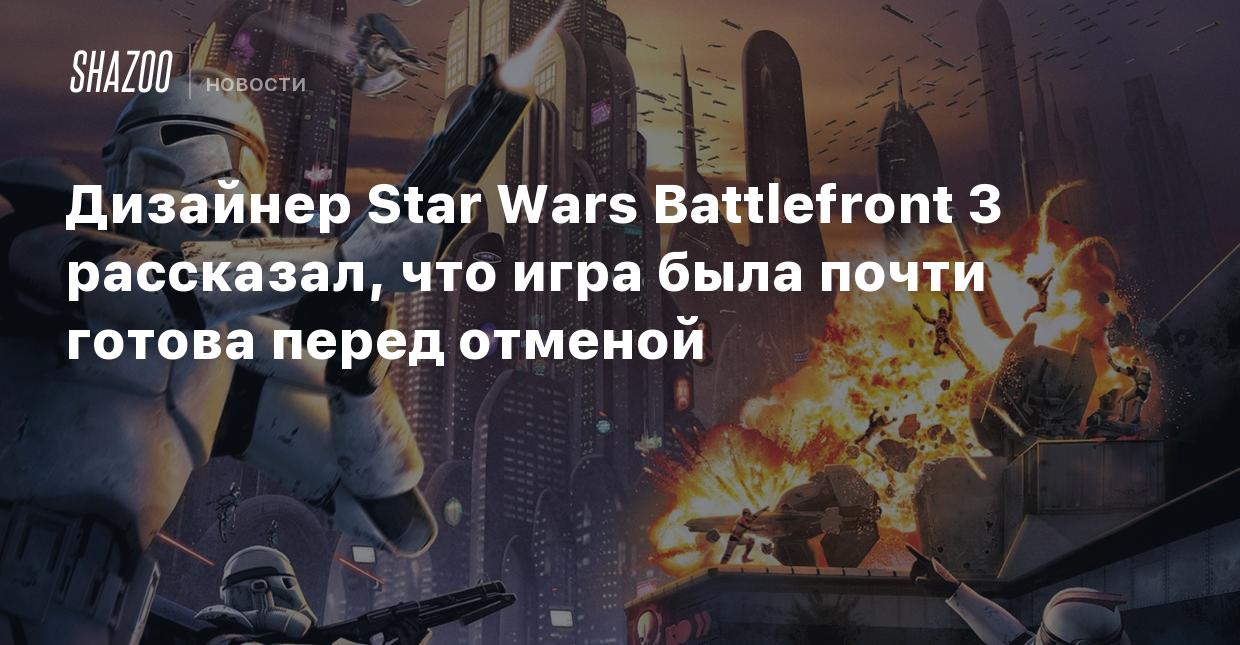 Дизайнер Star Wars Battlefront 3 рассказал, что игра была почти готова  перед отменой - Shazoo