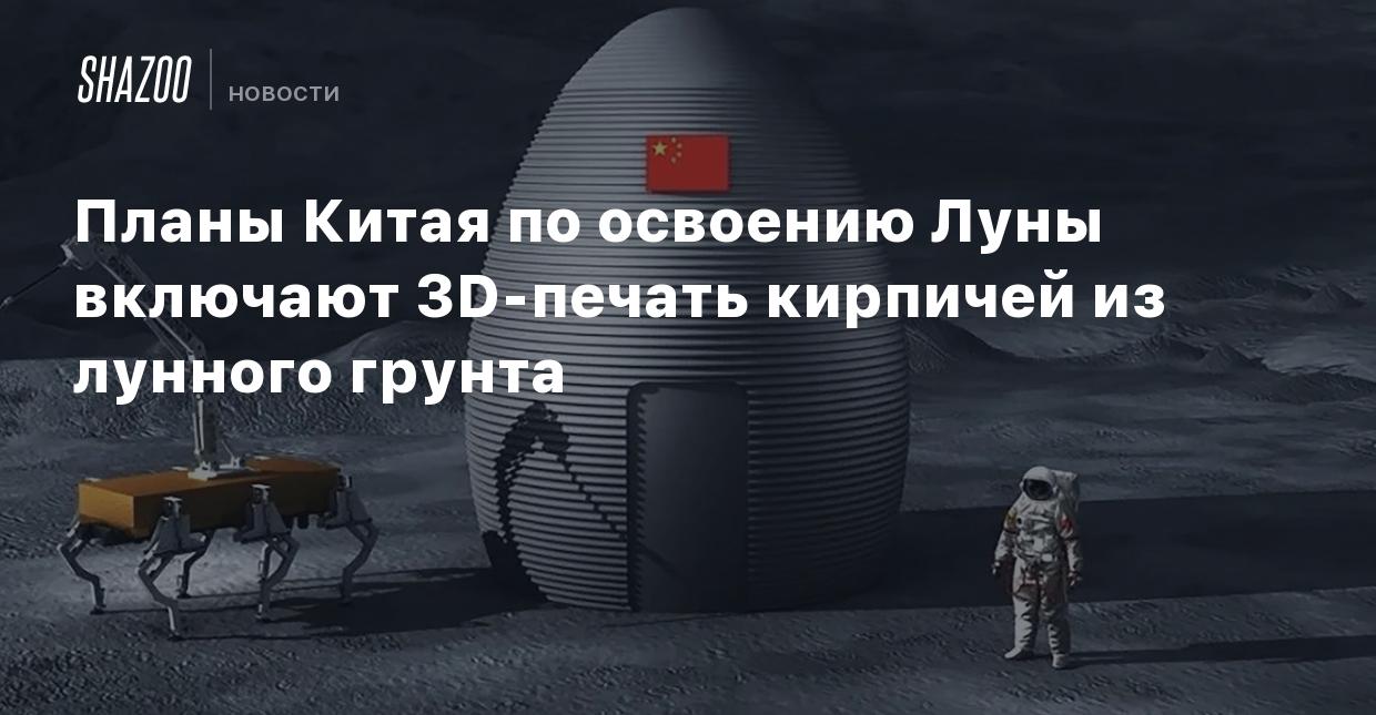 Планы Китая по освоению Луны включают 3D-печать кирпичей из лунного грунта  - Shazoo