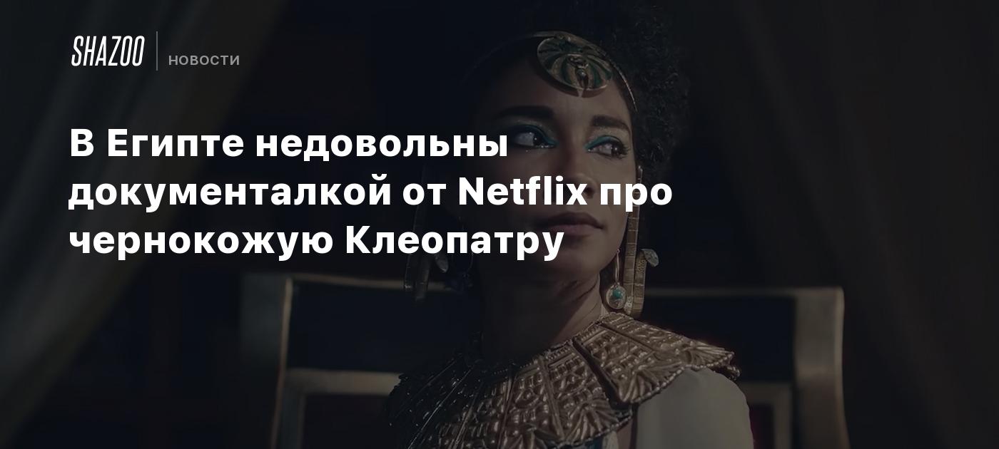 В Египте недовольны документалкой от Netflix про чернокожую Клеопатру -  Shazoo