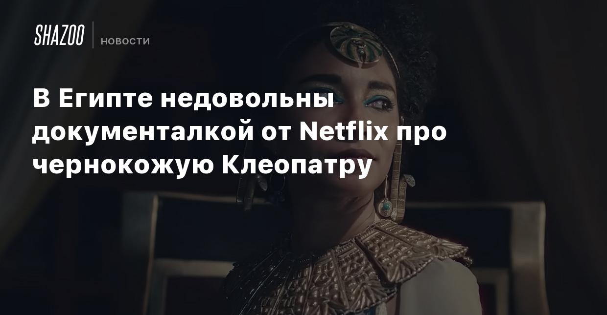 В Египте недовольны документалкой от Netflix про чернокожую Клеопатру -  Shazoo