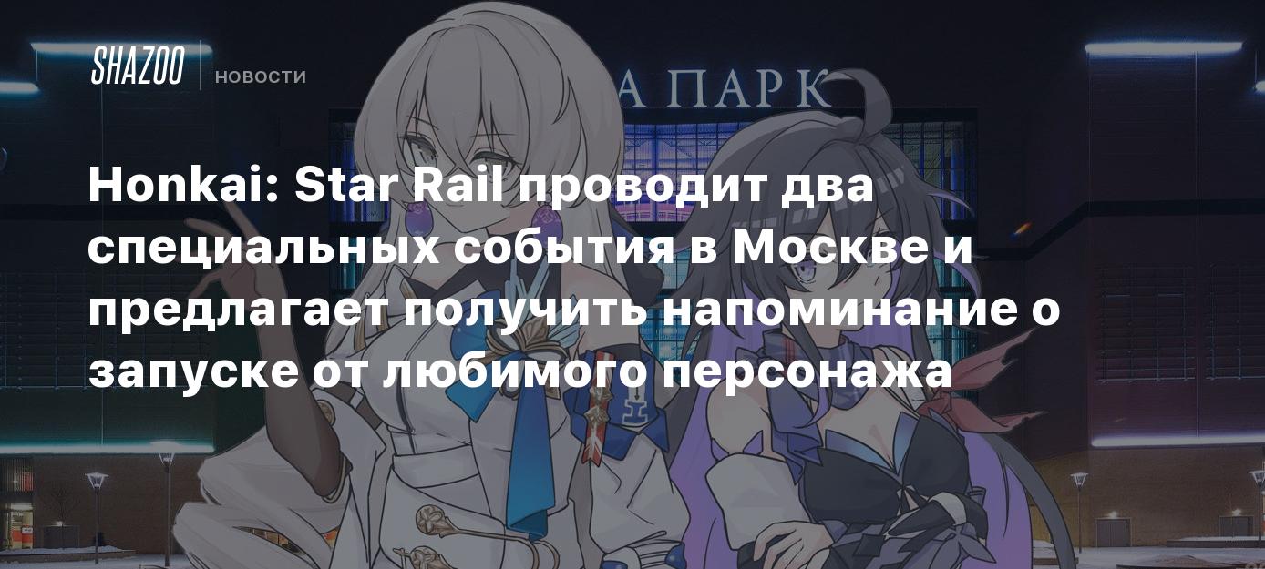 Honkai: Star Rail проводит два специальных события в Москве и предлагает  получить напоминание о запуске от любимого персонажа - Shazoo