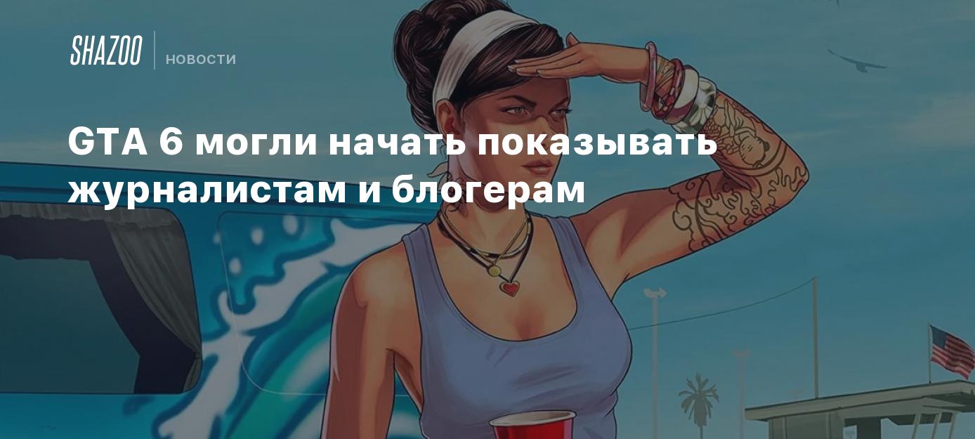 GTA 6 могли начать показывать журналистам и блогерам - Shazoo