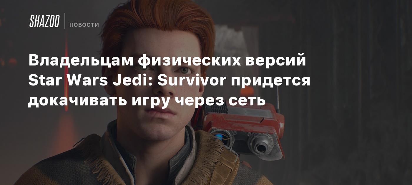 Владельцам физических версий Star Wars Jedi: Survivor придется докачивать  игру через сеть - Shazoo