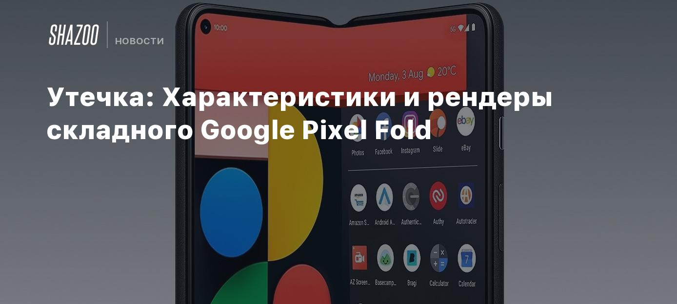 Утечка: Характеристики и рендеры складного Google Pixel Fold - Shazoo