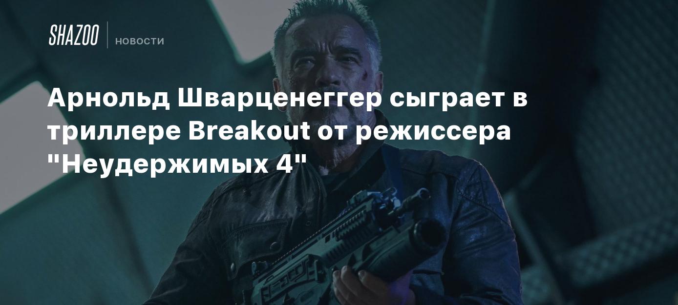 Арнольд Шварценеггер сыграет в триллере Breakout от режиссера 