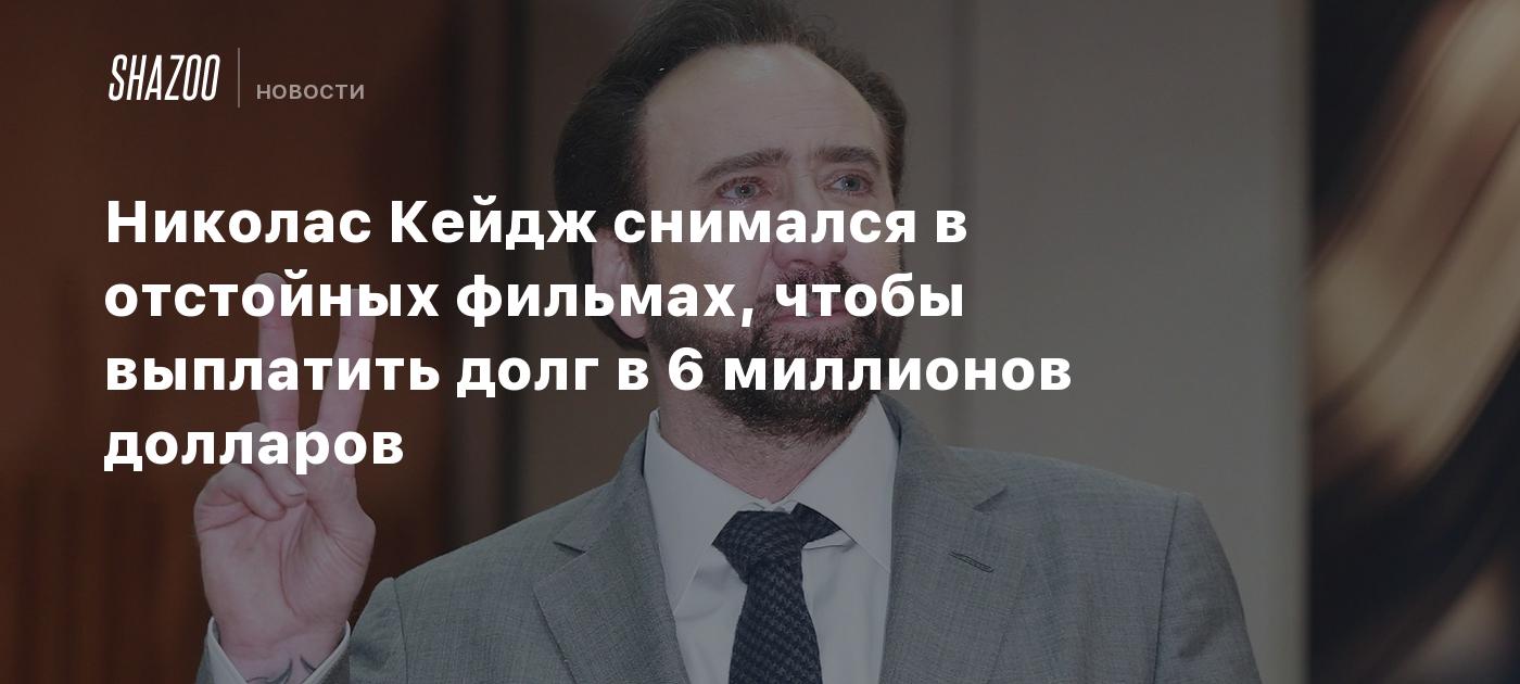 Николас Кейдж снимался в отстойных фильмах, чтобы выплатить долг в 6  миллионов долларов - Shazoo