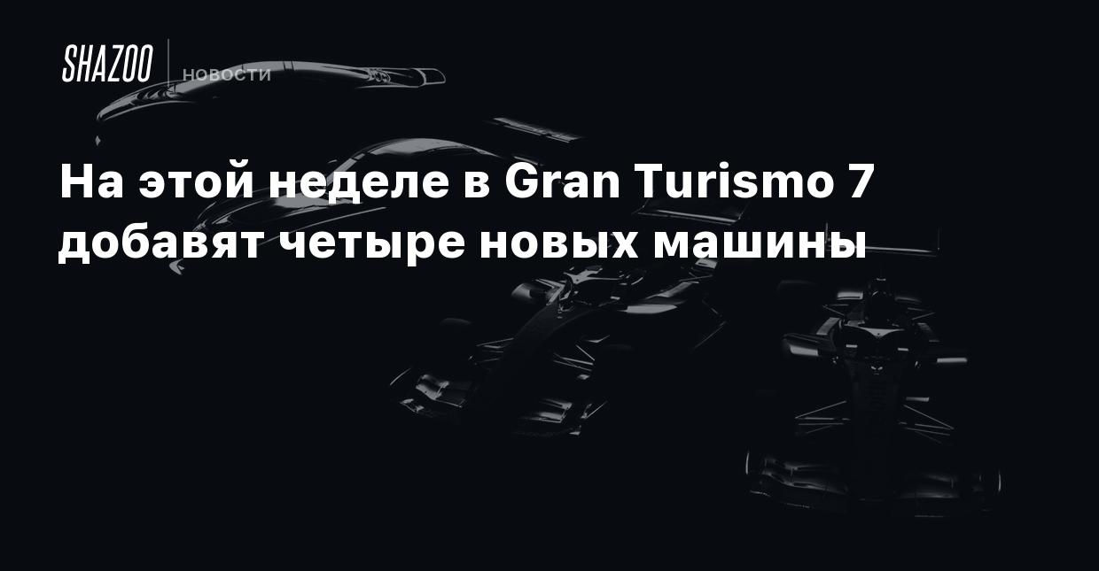 На этой неделе в Gran Turismo 7 добавят четыре новых машины - Shazoo