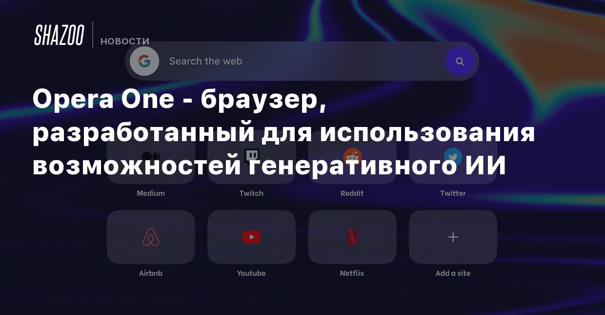 Opera One — браузер, разработанный для использования возможностей  генеративного ИИ - Shazoo