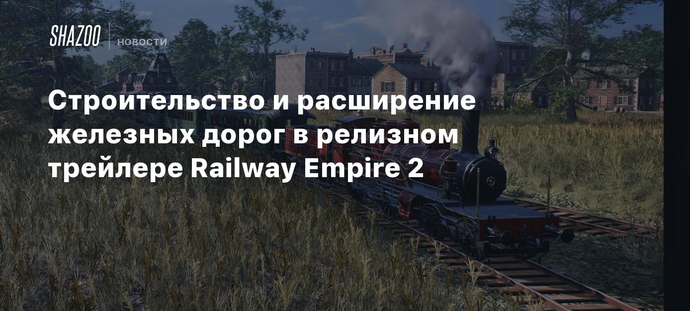 Строительство и расширение железных дорог в релизном трейлере Railway  Empire 2 - Shazoo