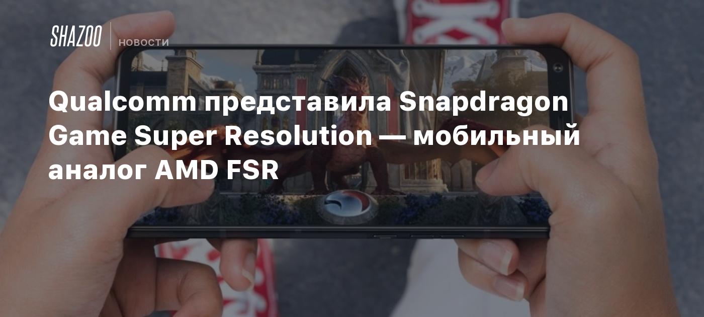 Qualcomm представила Snapdragon Game Super Resolution — мобильный аналог  AMD FSR - Shazoo