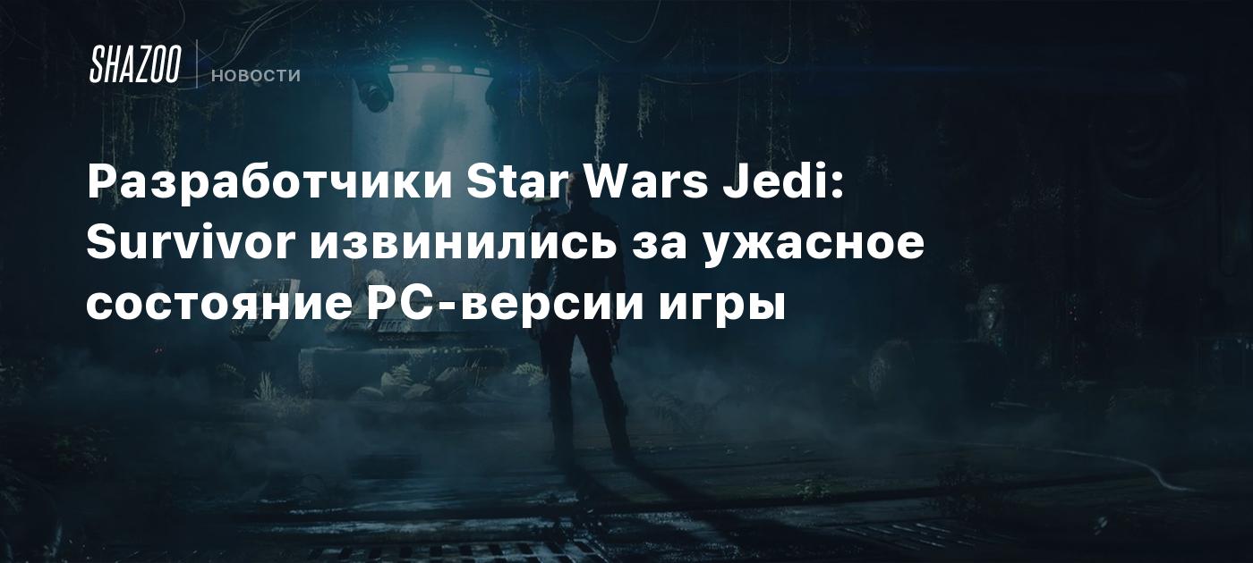 Разработчики Star Wars Jedi: Survivor извинились за ужасное состояние  PC-версии игры - Shazoo