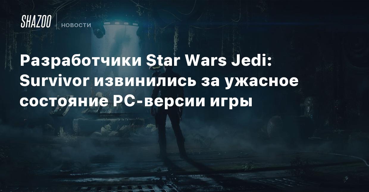 Разработчики Star Wars Jedi: Survivor извинились за ужасное состояние  PC-версии игры - Shazoo