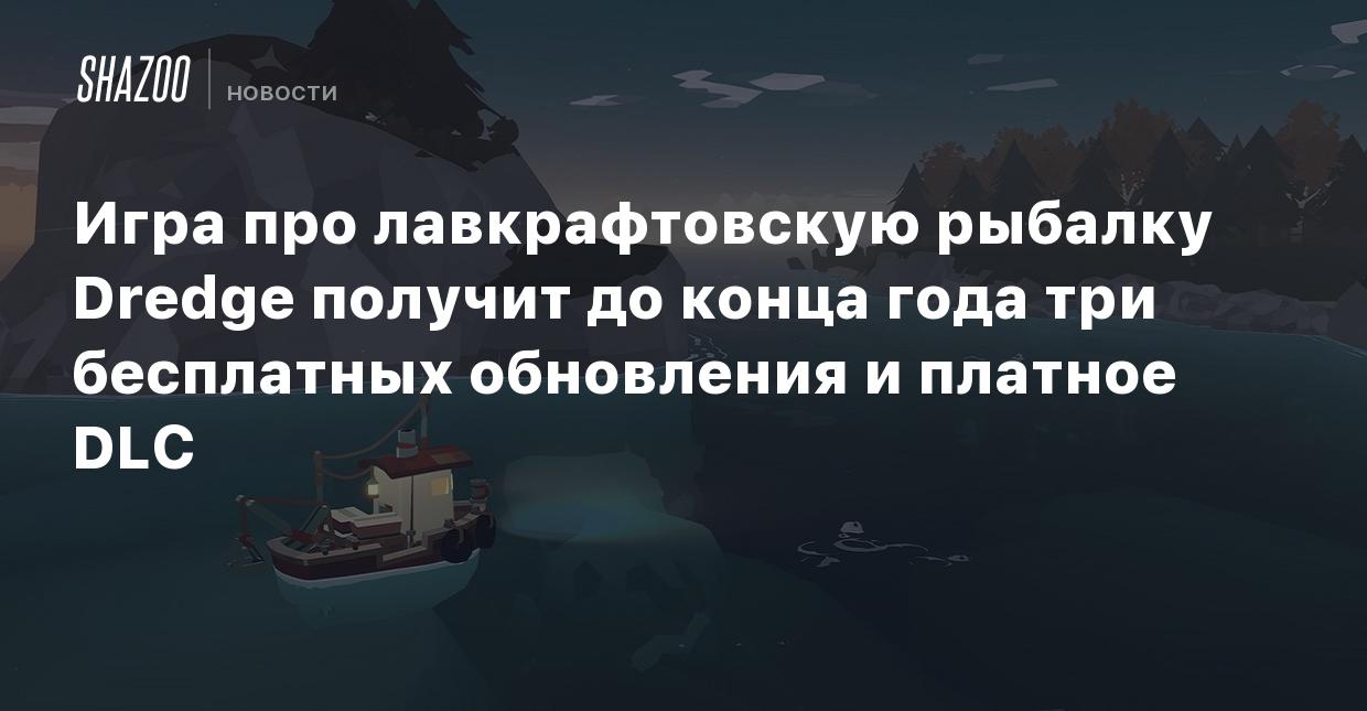 Игра про лавкрафтовскую рыбалку Dredge получит до конца года три бесплатных  обновления и платное DLC - Shazoo