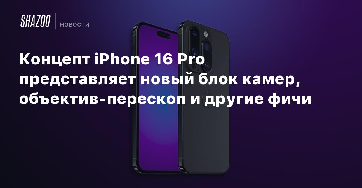 Концепт iPhone 16 Pro представляет новый блок камер, объектив-перескоп и  другие фичи - Shazoo