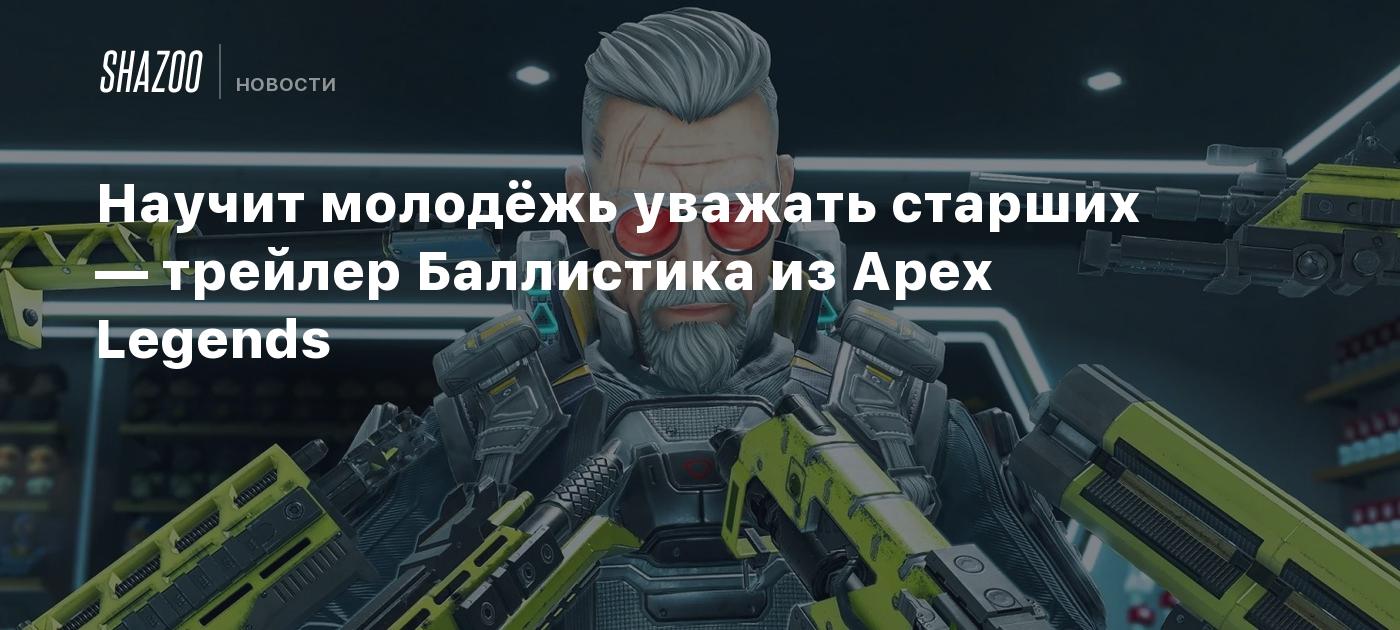 Научит молодёжь уважать старших — трейлер Баллистика из Apex Legends -  Shazoo