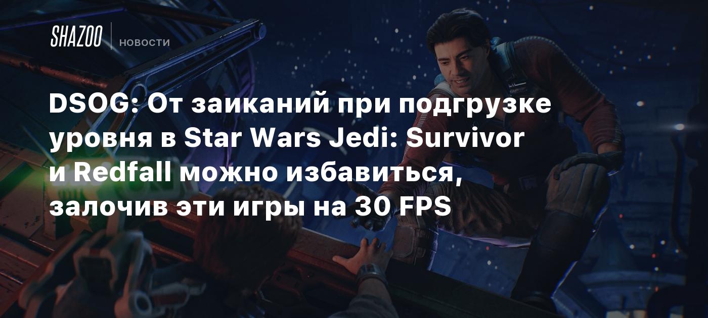 DSOG: От заиканий при подгрузке уровня в Star Wars Jedi: Survivor и Redfall  можно избавиться, залочив эти игры на 30 FPS - Shazoo