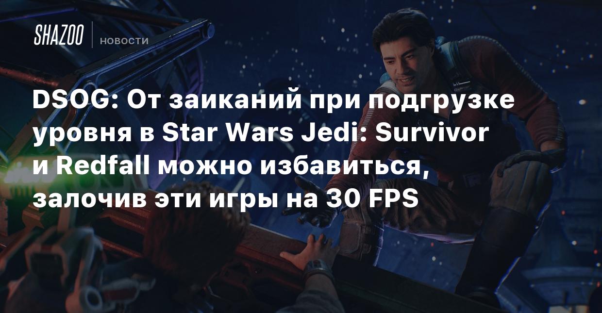 DSOG: От заиканий при подгрузке уровня в Star Wars Jedi: Survivor и Redfall  можно избавиться, залочив эти игры на 30 FPS - Shazoo