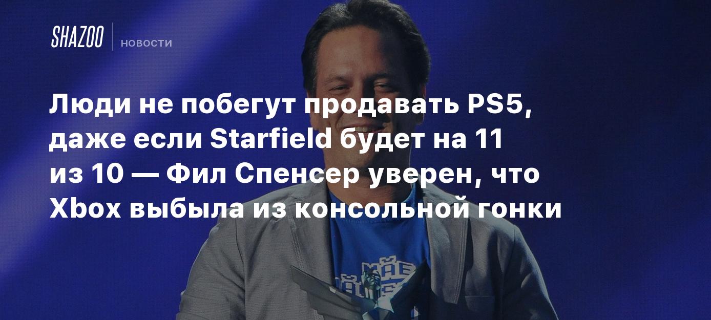 Люди не побегут продавать PS5, даже если Starfield будет на 11 из 10 — Фил  Спенсер уверен, что Xbox выбыла из консольной гонки - Shazoo