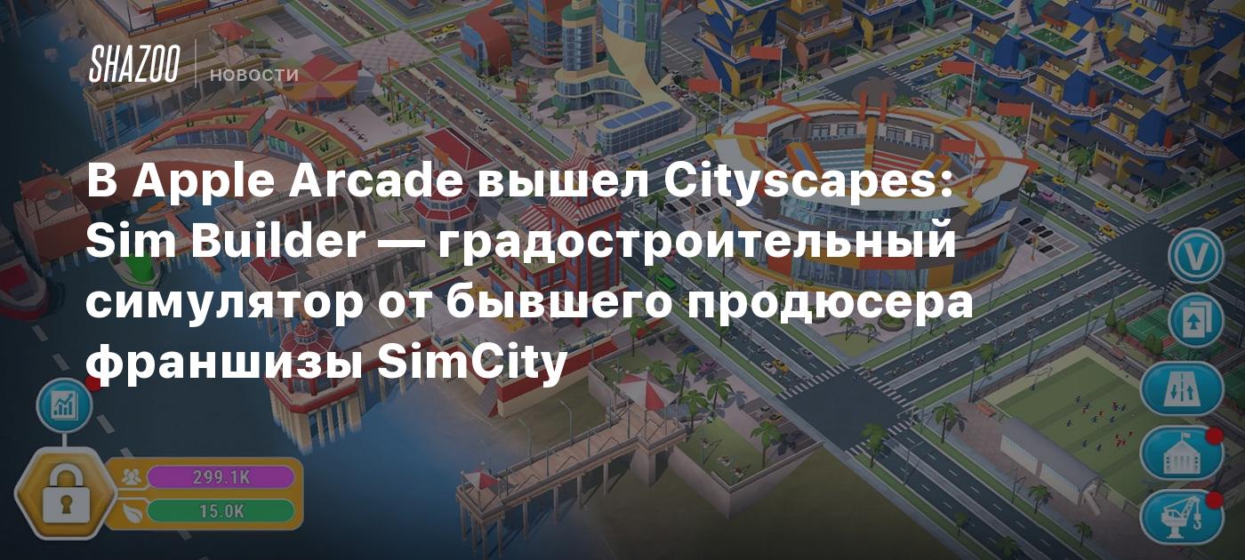 В Apple Arcade вышел Cityscapes: Sim Builder — градостроительный симулятор  от бывшего продюсера франшизы SimCity - Shazoo