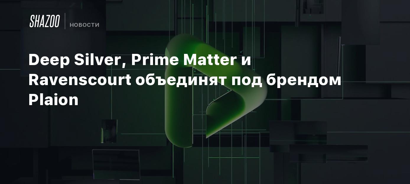 Deep Silver, Prime Matter и Ravenscourt объединят под брендом Plaion -  Shazoo