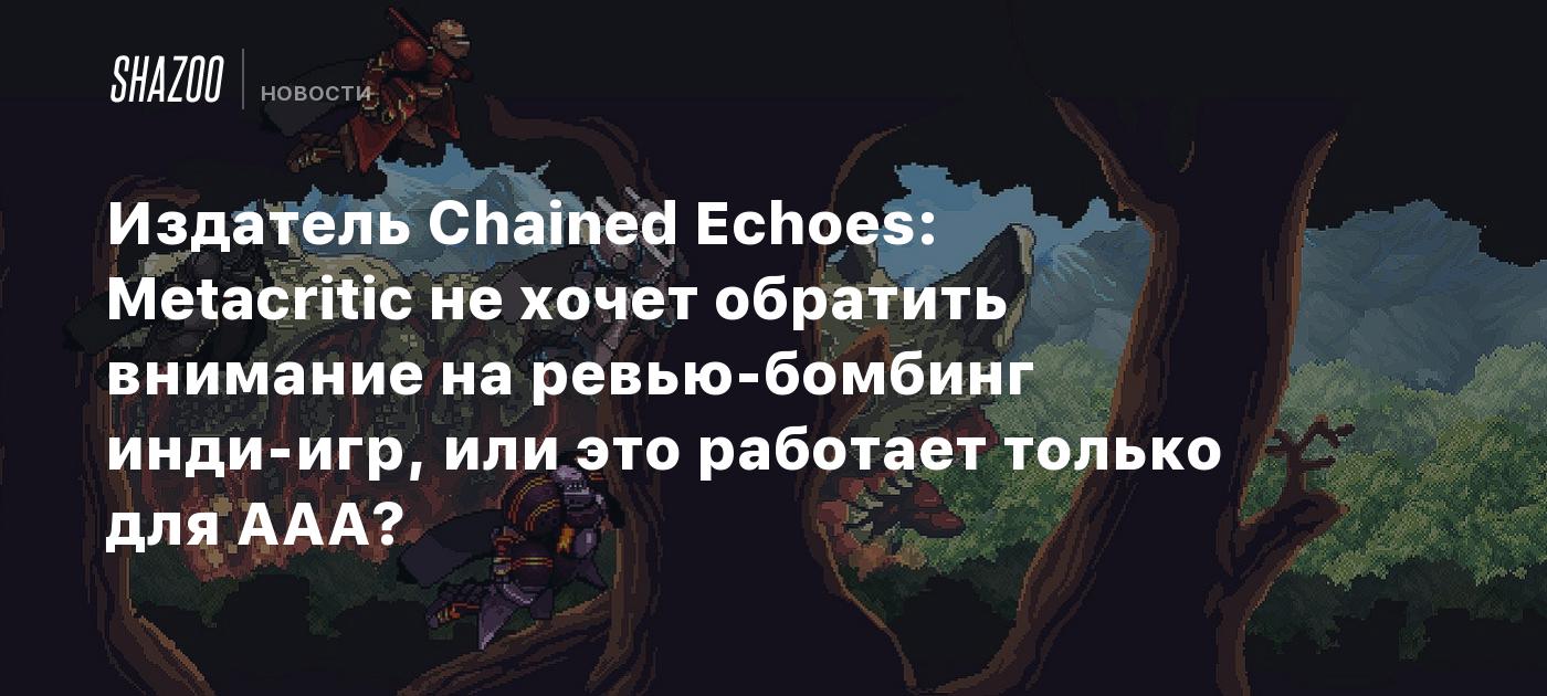 Издатель Chained Echoes: Metacritic не хочет обратить внимание на  ревью-бомбинг инди-игр, или это работает только для ААА? - Shazoo