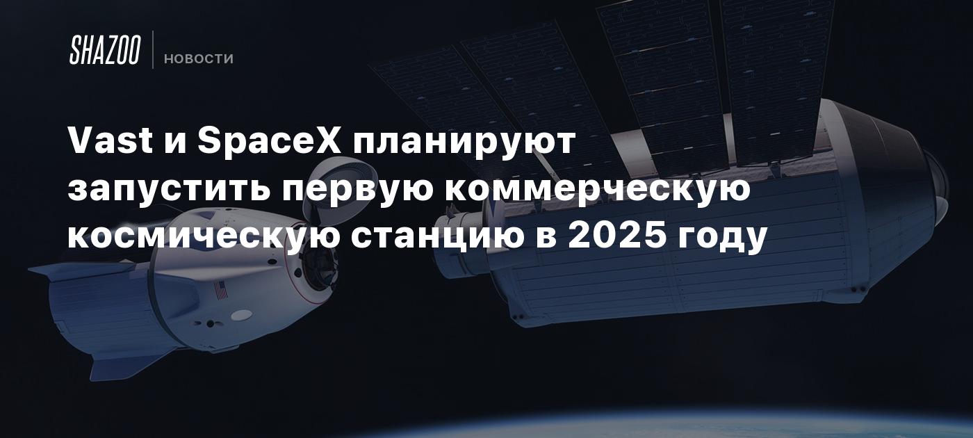 Vast и SpaceX планируют запустить первую коммерческую космическую