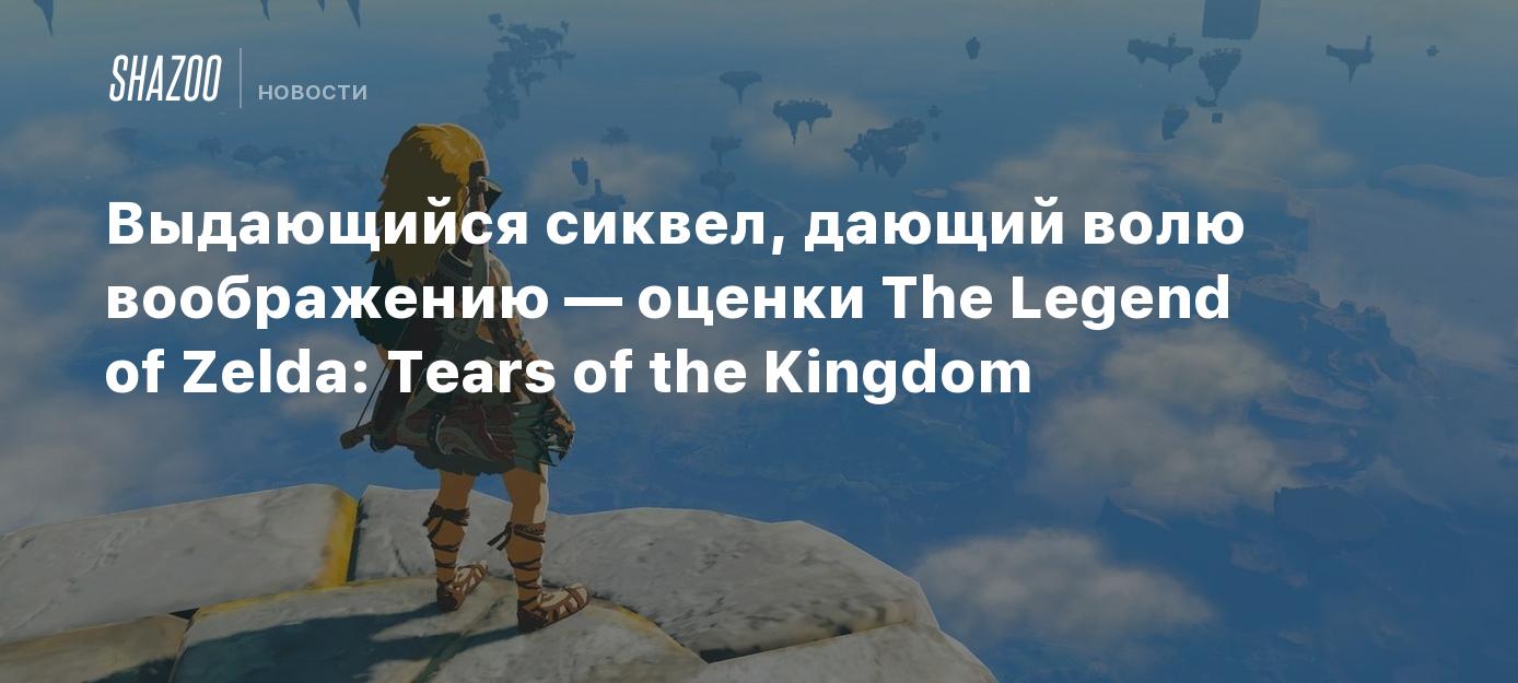 Выдающийся сиквел, дающий волю воображению — оценки The Legend of Zelda:  Tears of the Kingdom - Shazoo