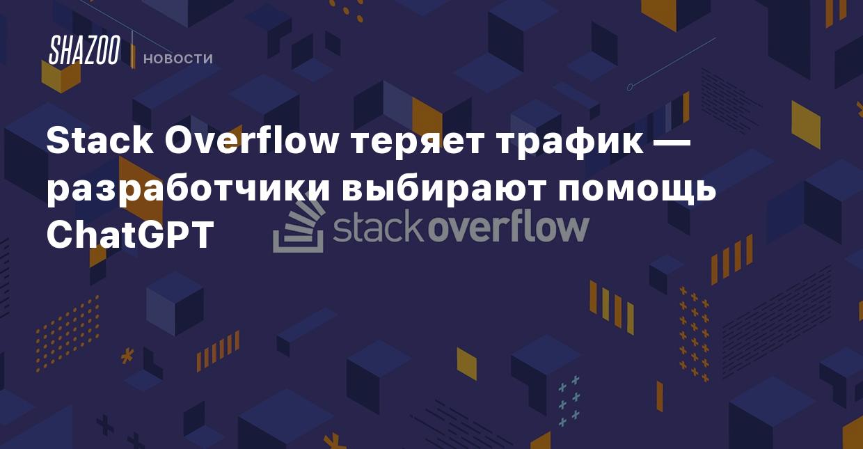 Stack Overflow теряет трафик — разработчики выбирают помощь ChatGPT - Shazoo