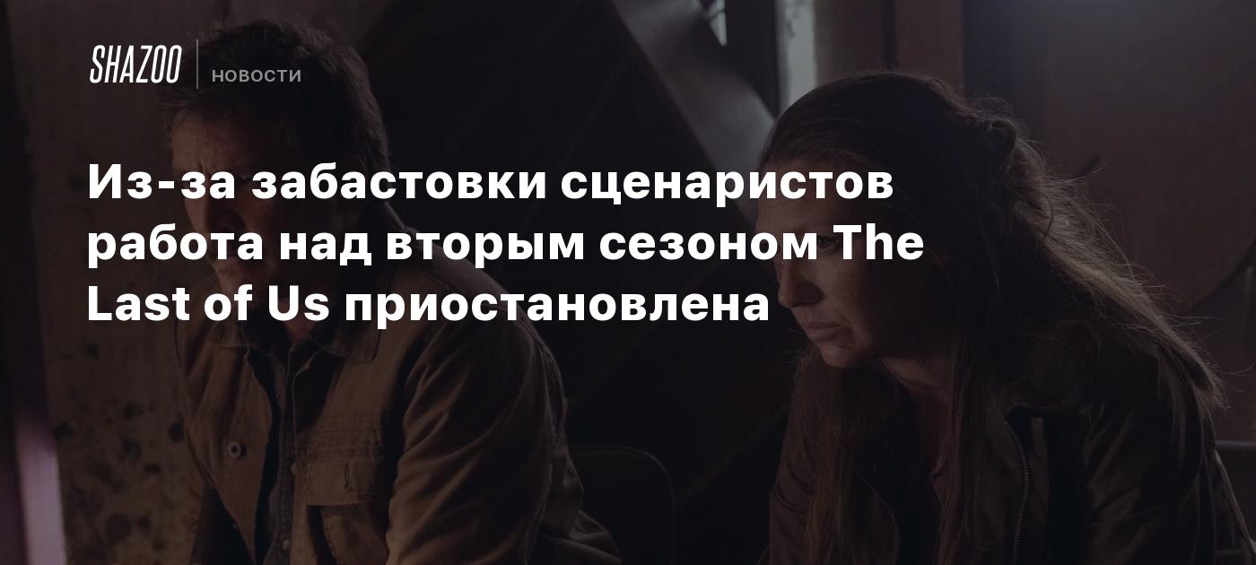 Из-за забастовки сценаристов работа над вторым сезоном The Last of Us  приостановлена - Shazoo