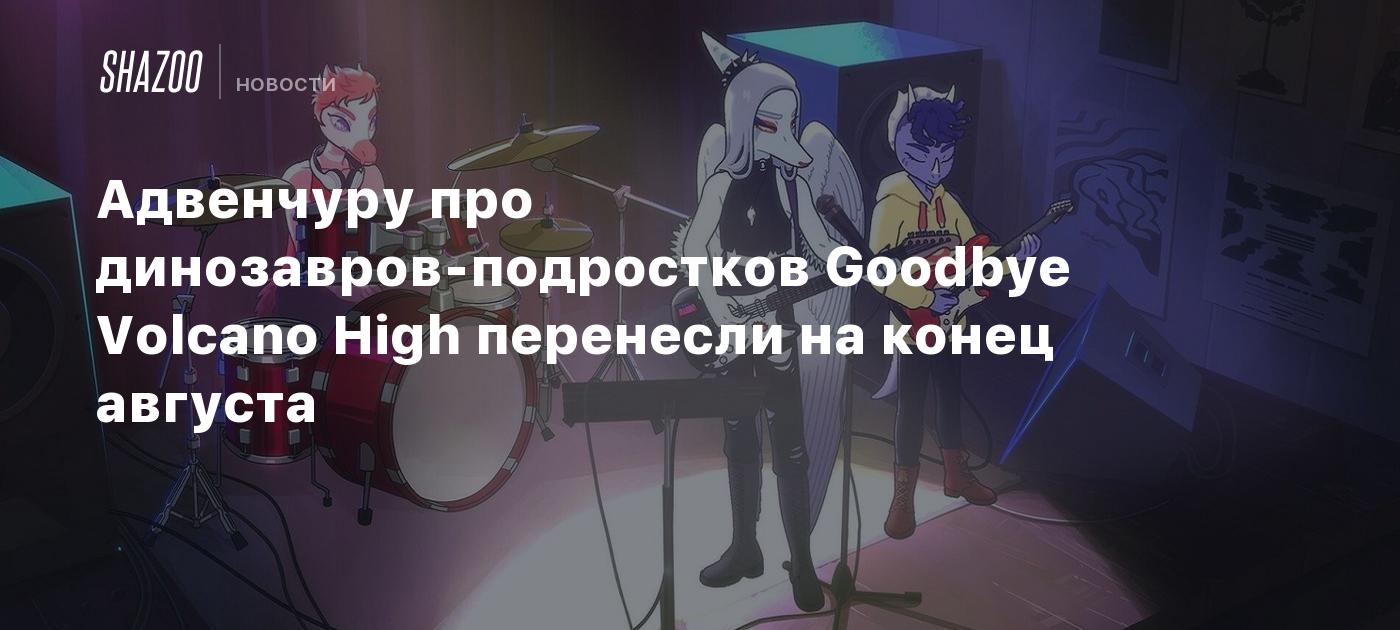 Адвенчуру про динозавров-подростков Goodbye Volcano High перенесли на конец  августа - Shazoo