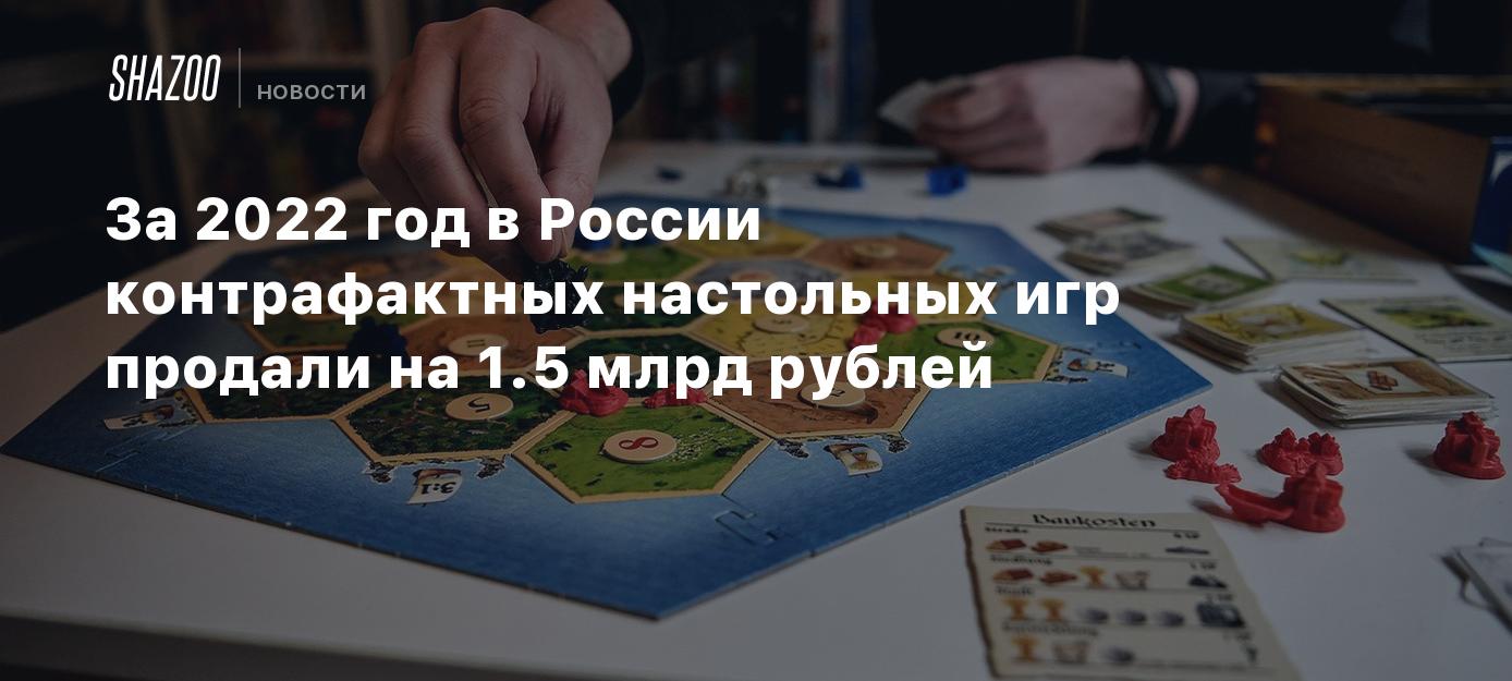 За 2022 год в России контрафактных настольных игр продали на 1.5 млрд  рублей - Shazoo