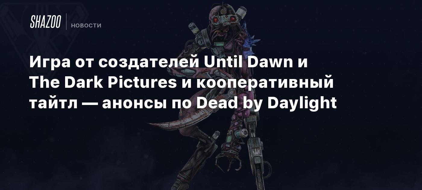 Игра от создателей Until Dawn и The Dark Pictures и кооперативный тайтл —  анонсы по Dead by Daylight - Shazoo