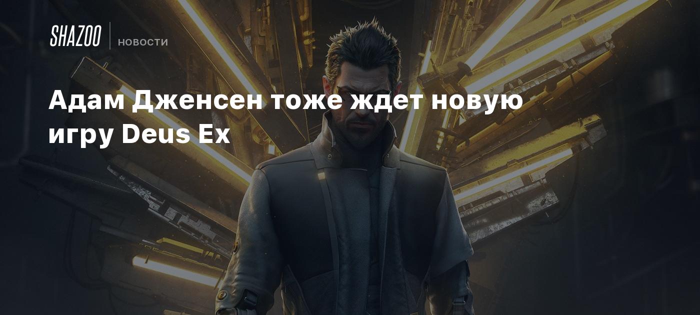 Адам Дженсен тоже ждет новую игру Deus Ex - Shazoo