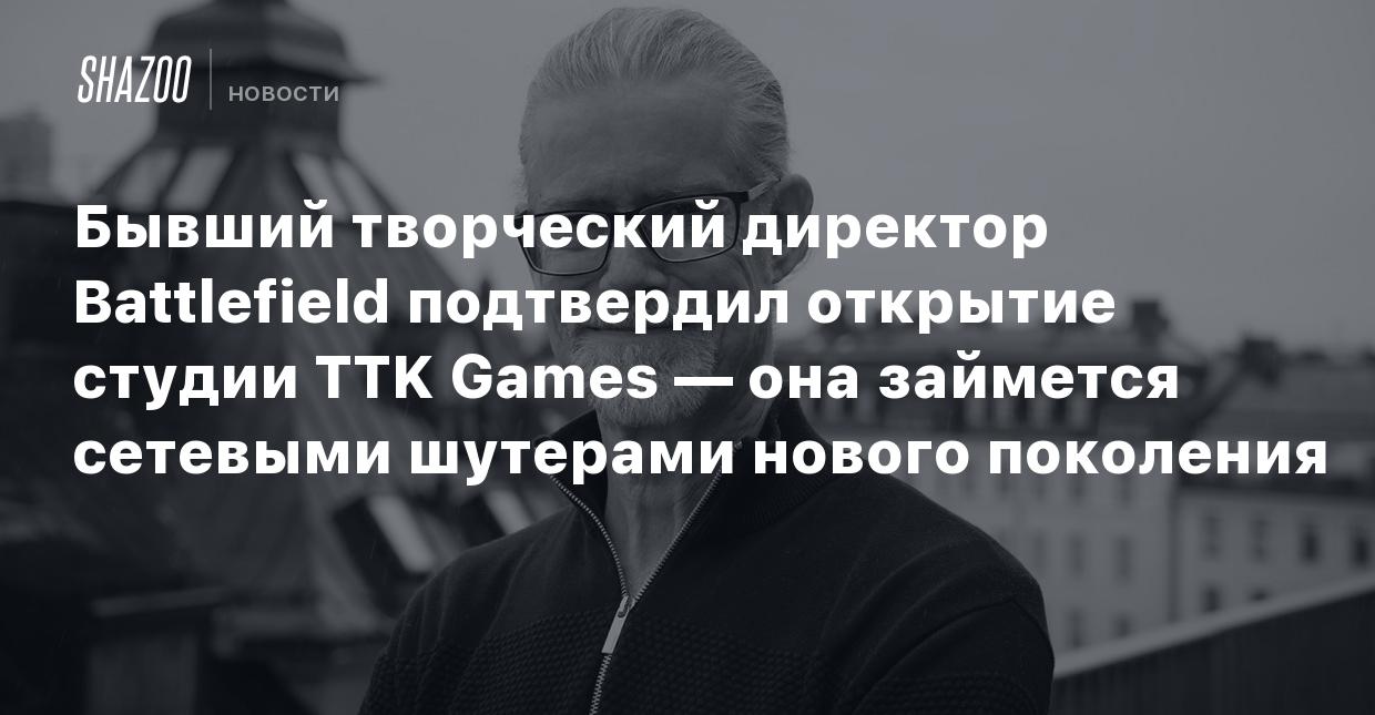 Бывший творческий директор Battlefield подтвердил открытие студии TTK Games  — она займется сетевыми шутерами нового поколения - Shazoo