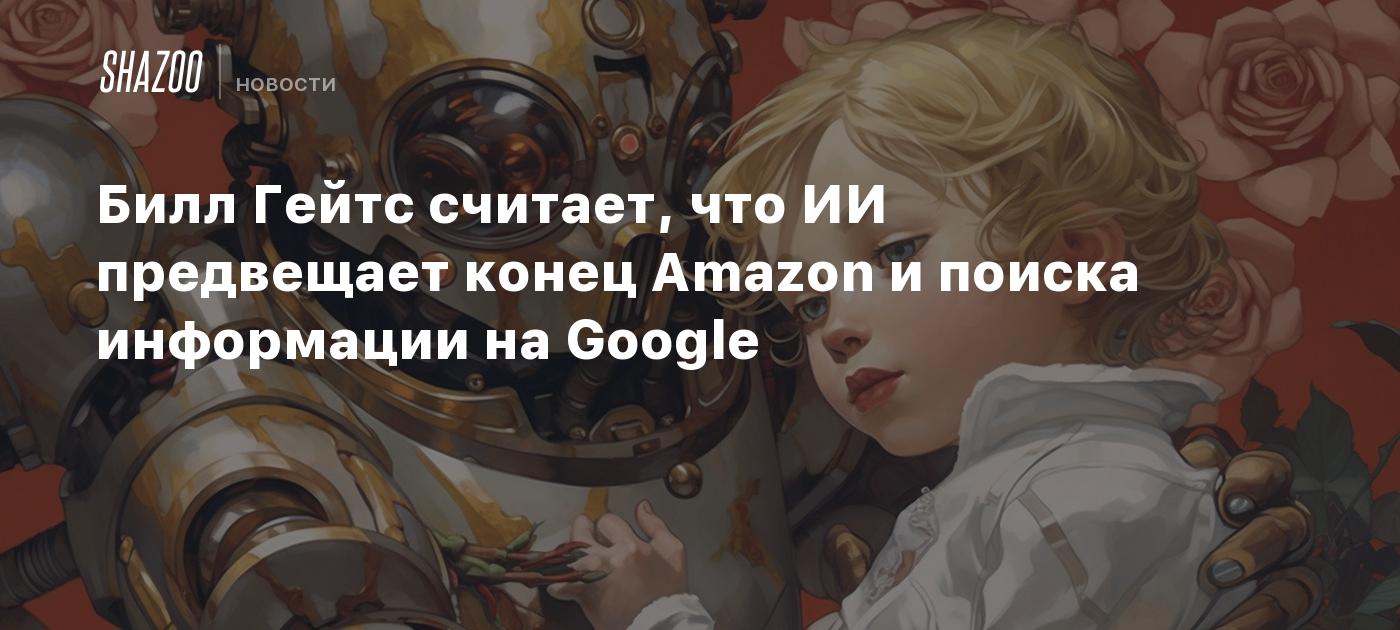 Билл Гейтс считает, что ИИ предвещает конец Amazon и поиска информации в  Google - Shazoo