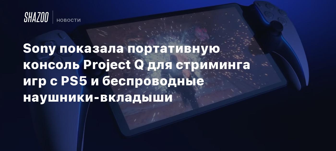 Sony показала портативную консоль Project Q для стриминга игр с PS5 и  беспроводные наушники-вкладыши - Shazoo