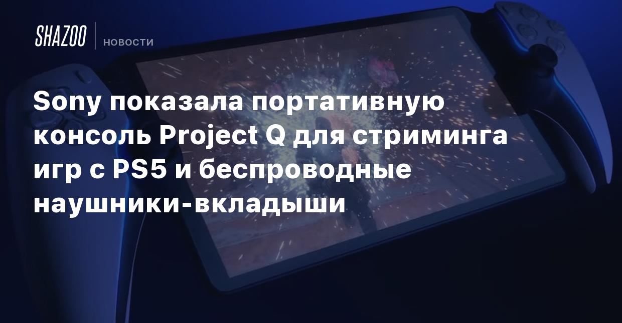 Sony показала портативную консоль Project Q для стриминга игр с PS5 и  беспроводные наушники-вкладыши - Shazoo