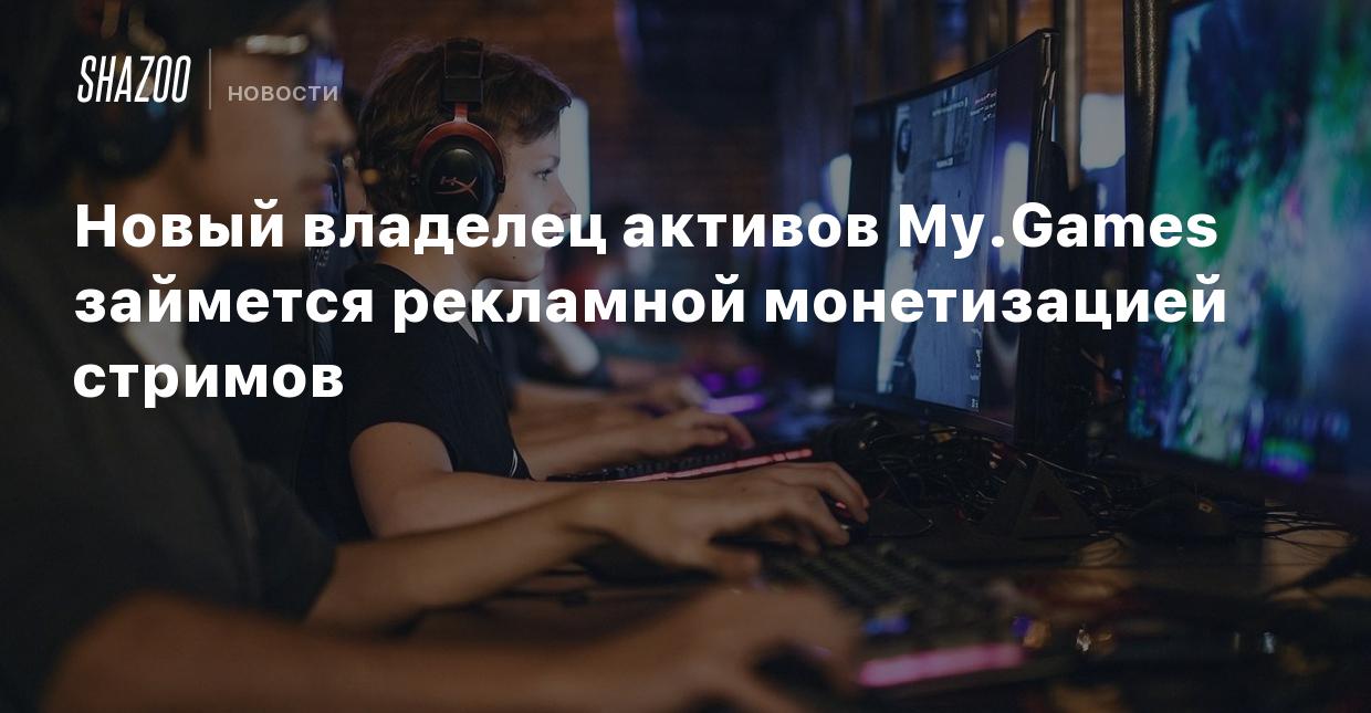 Новый владелец активов My.Games займется рекламной монетизацией стримов -  Shazoo