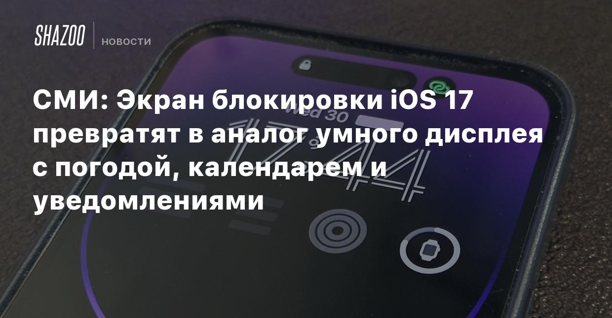 СМИ: Экран блокировки iOS 17 превратят в аналог умного дисплея с погодой,  календарем и уведомлениями - Shazoo