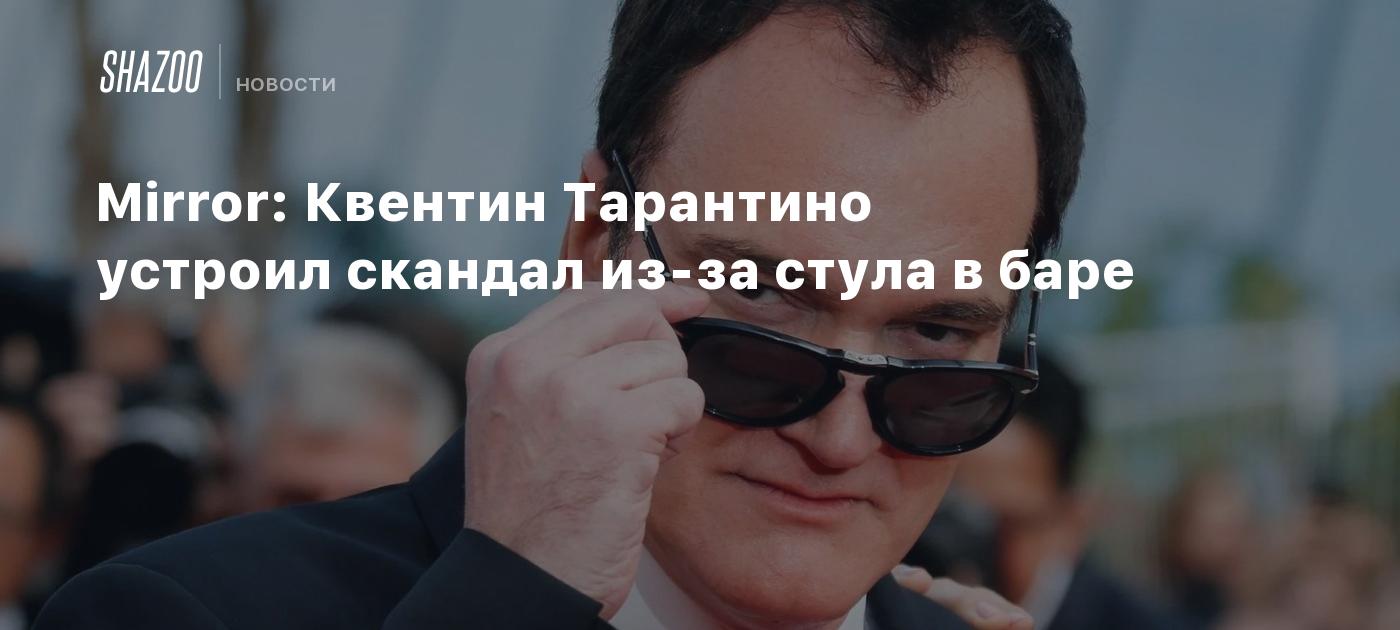 Mirror: Квентин Тарантино устроил скандал из-за стула в баре - Shazoo