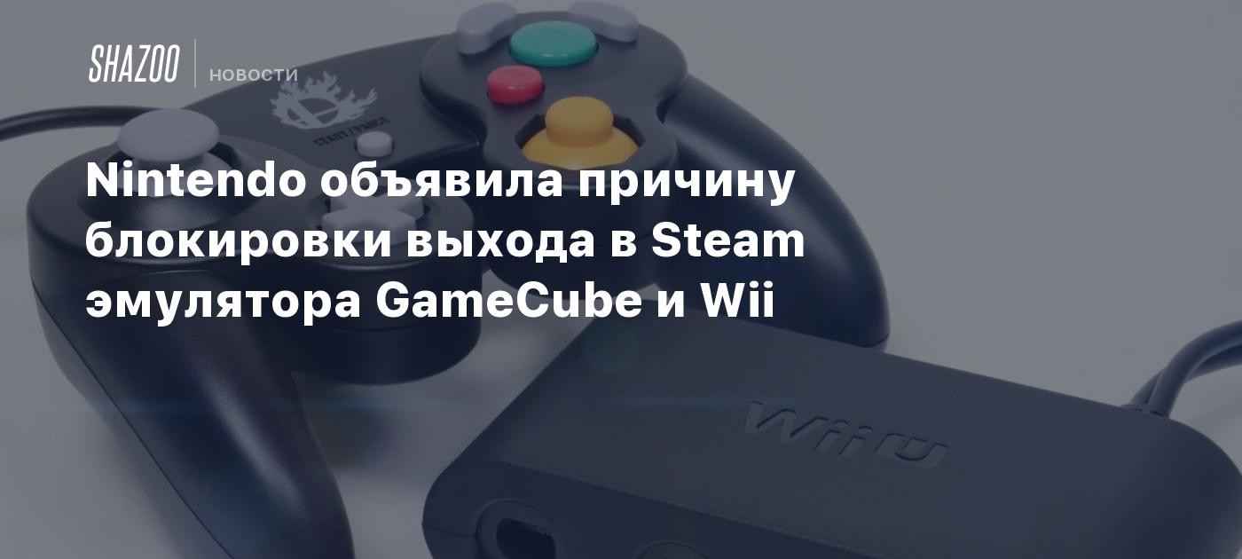 Nintendo объявила причину блокировки выхода в Steam эмулятора GameCube и Wii  - Shazoo