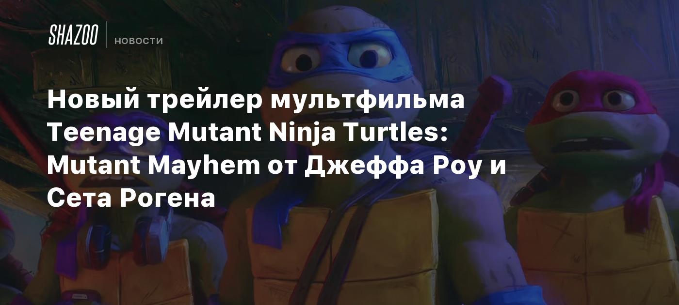 Новый трейлер мультфильма Teenage Mutant Ninja Turtles: Mutant Mayhem от  Джеффа Роу и Сета Рогена - Shazoo