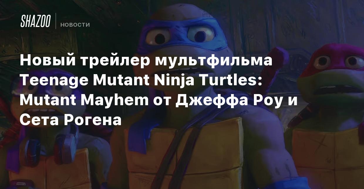 Новый трейлер мультфильма Teenage Mutant Ninja Turtles: Mutant Mayhem от  Джеффа Роу и Сета Рогена - Shazoo