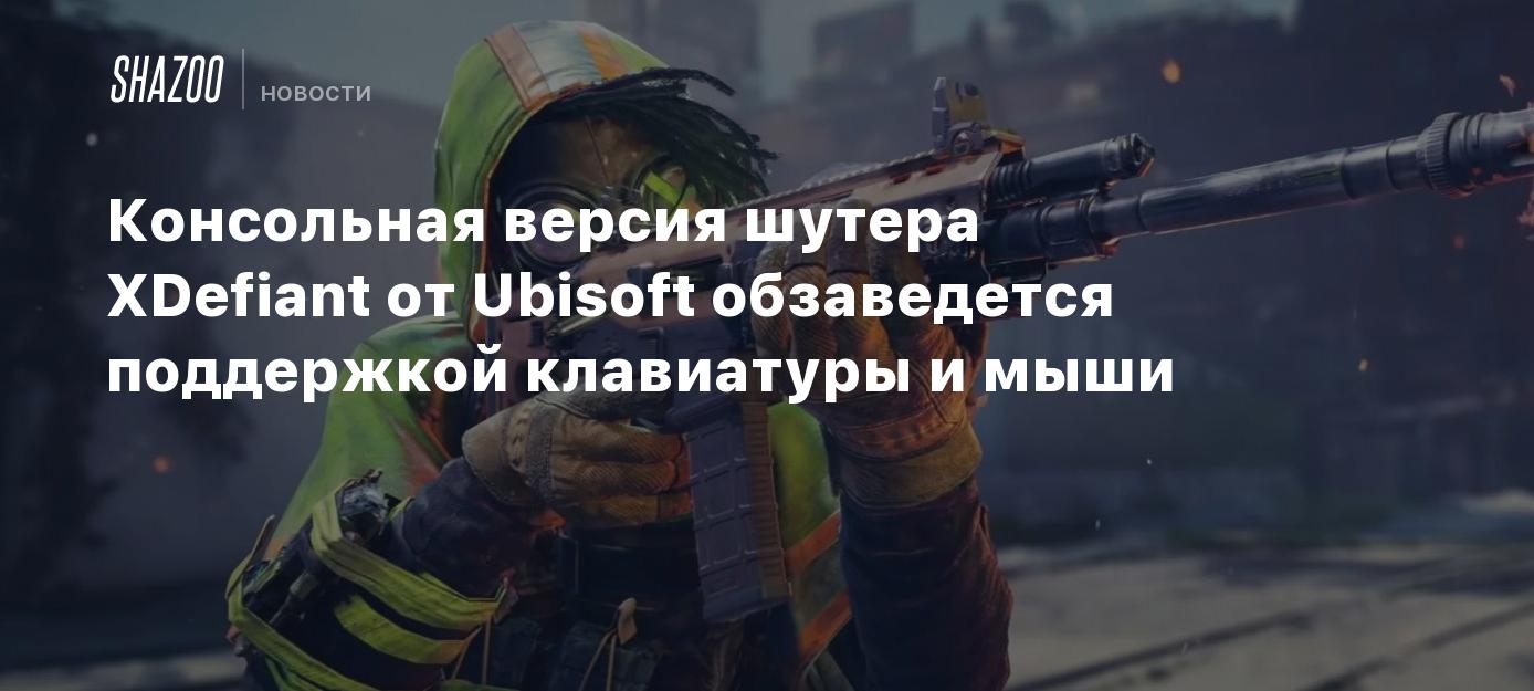 Консольная версия шутера XDefiant от Ubisoft обзаведется поддержкой  клавиатуры и мыши - Shazoo