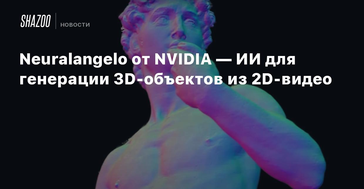 Neuralangelo от NVIDIA — ИИ для генерации 3D-объектов из 2D-видео - Shazoo