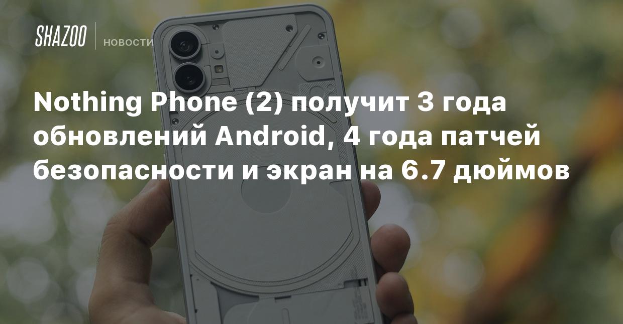 Nothing Phone (2) получит 3 года обновлений Android, 4 года патчей  безопасности и экран на 6.7 дюймов - Shazoo