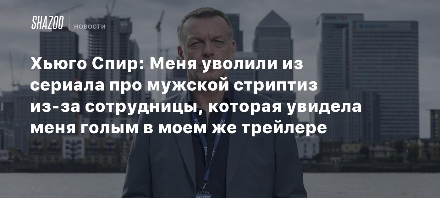 Хьюго Спир: Меня уволили из сериала про мужской стриптиз из-за сотрудницы,  которая увидела меня голым в моем же трейлере - Shazoo